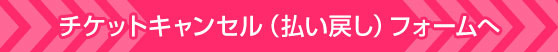 チケットキャンセルフォームへ